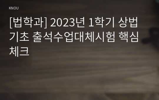 [법학과] 2023년 1학기 상법기초 출석수업대체시험 핵심체크