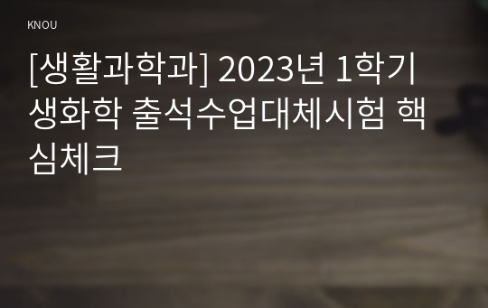 [생활과학과] 2023년 1학기 생화학 출석수업대체시험 핵심체크