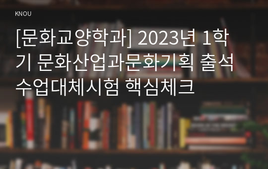 [문화교양학과] 2023년 1학기 문화산업과문화기획 출석수업대체시험 핵심체크