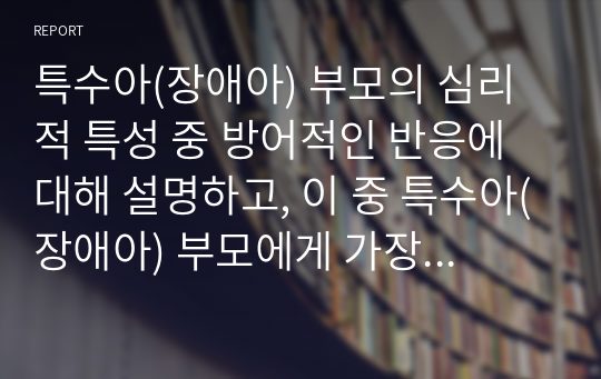 특수아(장애아) 부모의 심리적 특성 중 방어적인 반응에 대해 설명하고, 이 중 특수아(장애아) 부모에게 가장 힘든 단계는 어느 단계인지 사례를 제시하고 자신의 의견을 제시하시오.