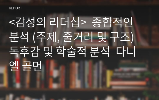 &lt;감성의 리더십&gt;  종합적인 분석 (주제, 줄거리 및 구조)  독후감 및 학술적 분석  다니엘 골먼