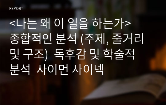 &lt;나는 왜 이 일을 하는가&gt;  종합적인 분석 (주제, 줄거리 및 구조)  독후감 및 학술적 분석  사이먼 사이넥