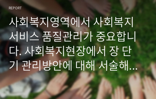 사회복지영역에서 사회복지서비스 품질관리가 중요합니다. 사회복지현장에서 장 단기 관리방안에 대해 서술해보세요.