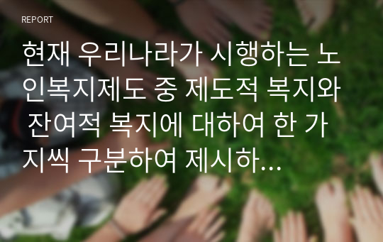 현재 우리나라가 시행하는 노인복지제도 중 제도적 복지와 잔여적 복지에 대하여 한 가지씩 구분하여 제시하고 그 내용을 설명하시오