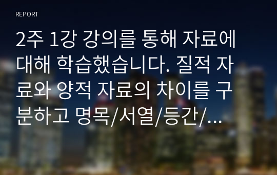 2주 1강 강의를 통해 자료에 대해 학습했습니다. 질적 자료와 양적 자료의 차이를 구분하고 명목/서열/등간/비율척도를 예를 들어 비교 설명하시오.