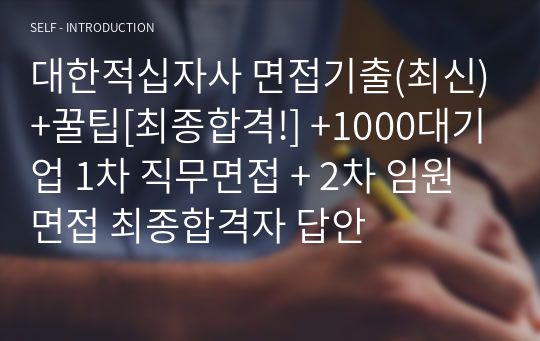 대한적십자사 면접기출(최신)+꿀팁[최종합격!] +1000대기업 1차 직무면접 + 2차 임원면접 최종합격자 답안