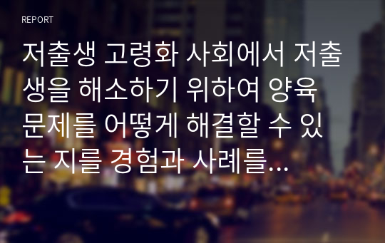 저출생 고령화 사회에서 저출생을 해소하기 위하여 양육 문제를 어떻게 해결할 수 있는 지를 경험과 사례를 들어 작성하시오