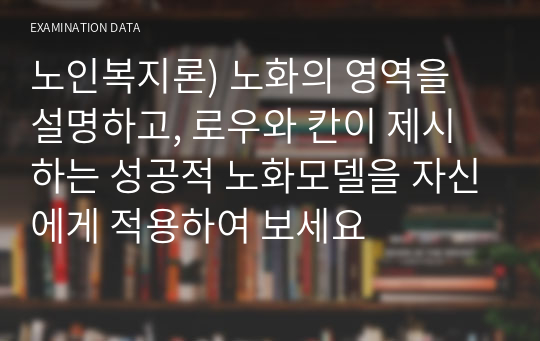 노인복지론) 노화의 영역을 설명하고, 로우와 칸이 제시하는 성공적 노화모델을 자신에게 적용하여 보세요