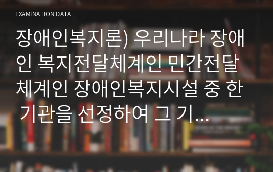 장애인복지론) 우리나라 장애인 복지전달체계인 민간전달체계인 장애인복지시설 중 한 기관을 선정하여 그 기관에서 이루어지는 민간전달체계에 대해 연구한다