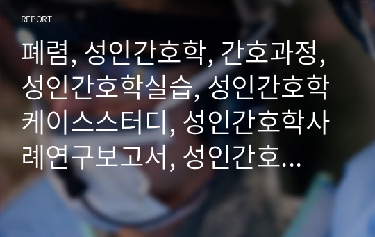 폐렴, 성인간호학, 간호과정, 성인간호학실습, 성인간호학케이스스터디, 성인간호학사례연구보고서, 성인간호, 사례연구보고서