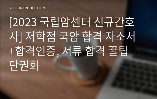 [2023 국립암센터 신규간호사] 저학점 국암 합격 자소서 +합격인증, 서류 합격 꿀팁 단권화