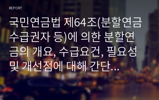 국민연금법 제64조(분할연금 수급권자 등)에 의한 분할연금의 개요, 수급요건, 필요성 및 개선점에 대해 간단히 설명하시오.