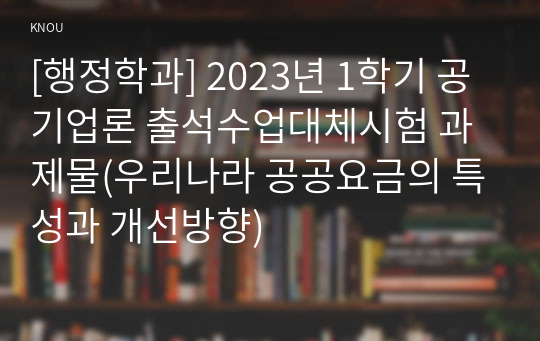 [행정학과] 2023년 1학기 공기업론 출석수업대체시험 과제물(우리나라 공공요금의 특성과 개선방향)