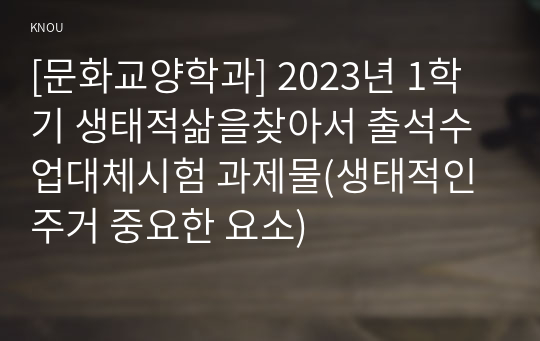 [문화교양학과] 2023년 1학기 생태적삶을찾아서 출석수업대체시험 과제물(생태적인 주거 중요한 요소)