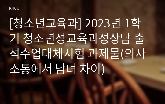 [청소년교육과] 2023년 1학기 청소년성교육과성상담 출석수업대체시험 과제물(의사소통에서 남녀 차이)