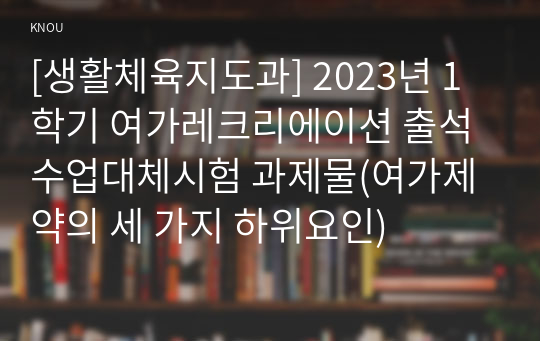 [생활체육지도과] 2023년 1학기 여가레크리에이션 출석수업대체시험 과제물(여가제약의 세 가지 하위요인)