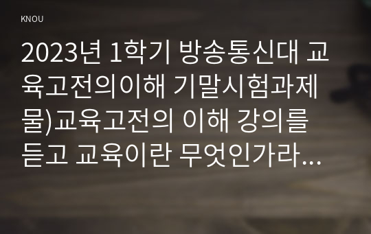 2023년 1학기 방송통신대 교육고전의이해 기말시험과제물)교육고전의 이해 강의를 듣고 교육이란 무엇인가라는 질문에 대한 나의 답이 어떻게 달라졌는지 쓰세요