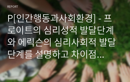 P[인간행동과사회환경] - 프로이트의 심리성적 발달단계와 에릭슨의 심리사회적 발달단계를 설명하고 차이점을 분석한 후 인간발달에 관한 본인의 의견을 서술하시오