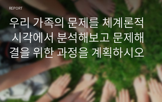 우리 가족의 문제를 체계론적 시각에서 분석해보고 문제해결을 위한 과정을 계획하시오