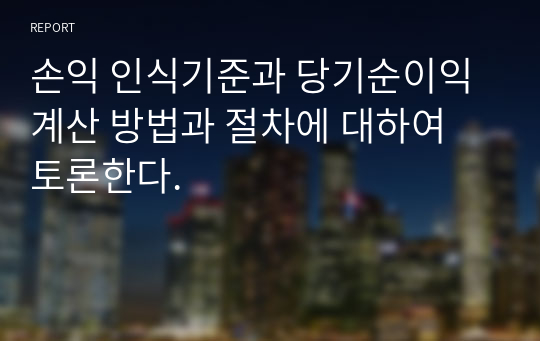 손익 인식기준과 당기순이익 계산 방법과 절차에 대하여 토론한다.