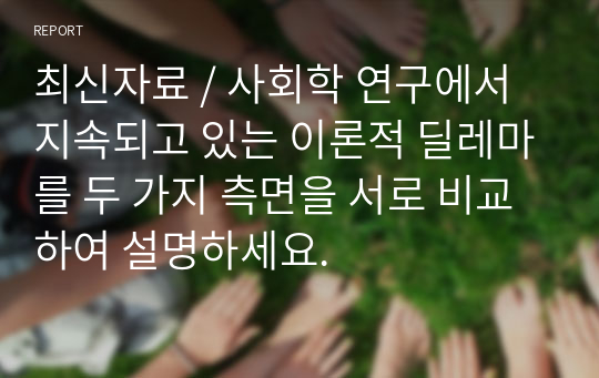 최신자료 / 사회학 연구에서 지속되고 있는 이론적 딜레마를 두 가지 측면을 서로 비교하여 설명하세요.