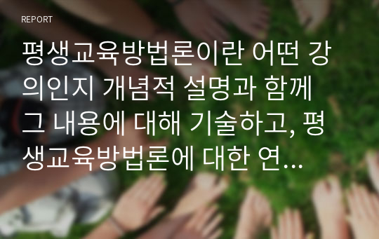 평생교육방법론이란 어떤 강의인지 개념적 설명과 함께 그 내용에 대해 기술하고, 평생교육방법론에 대한 연구로 평생교육방법론 중에서 나에게 관심이 가는 방법을 선정하고 선정이유와 교육방법 적용 방안이나 관련된 연구물 등을 제시해 보세요