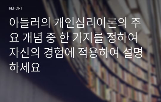 아들러의 개인심리이론의 주요 개념 중 한 가지를 정하여 자신의 경험에 적용하여 설명하세요