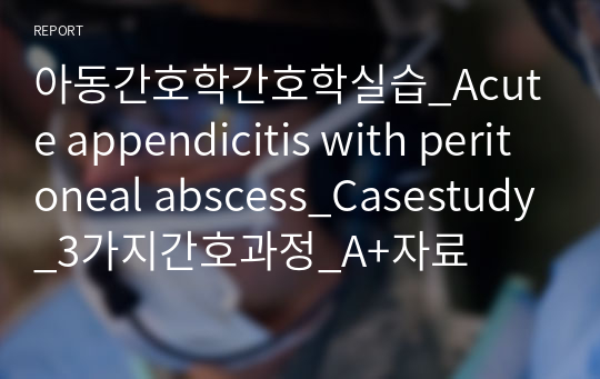아동간호학간호학실습A+_Acute appendicitis with peritoneal abscess_Casestudy_3가지간호과정_A+자료