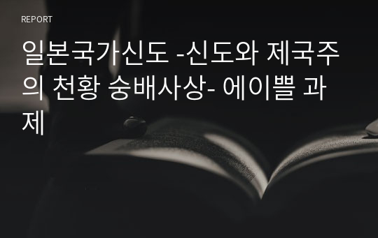 일본국가신도 -신도와 제국주의 천황 숭배사상- 에이쁠 과제