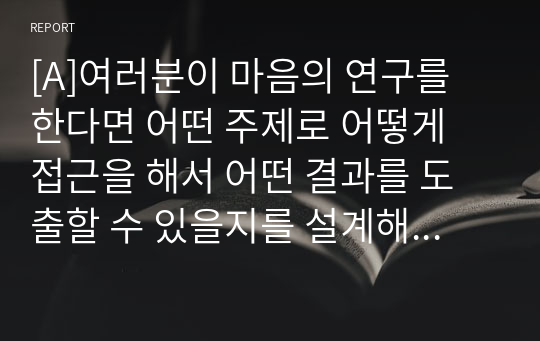 [A]여러분이 마음의 연구를 한다면 어떤 주제로 어떻게 접근을 해서 어떤 결과를 도출할 수 있을지를 설계해보세요.