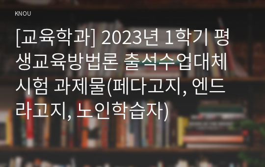 [교육학과] 2023년 1학기 평생교육방법론 출석수업대체시험 과제물(페다고지, 엔드라고지, 노인학습자)