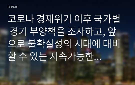 코로나 경제위기 이후 국가별 경기 부양책을 조사하고, 앞으로 불확실성의 시대에 대비할 수 있는 지속가능한 경제정책을 소개하시오.