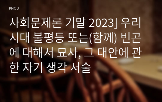 사회문제론 기말 2023] 우리 시대 불평등 또는(함께) 빈곤에 대해서 묘사, 그 대안에 관한 자기 생각 서술