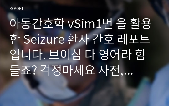 아동간호학 vSim1번 을 활용한 Seizure 환자 간호 레포트입니다. 브이심 다 영어라 힘들죠? 걱정마세요 사전,사후퀴즈 내용, 수행 전후 계획및 수행내용, 사후분석까지 야무지게 있으니까 많이 참고하세요