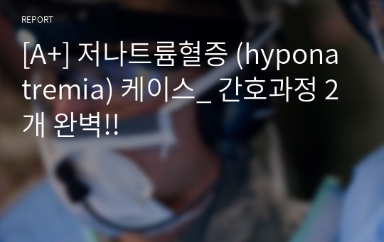 [A+] 저나트륨혈증 (hyponatremia) 케이스_ 간호과정 2개 완벽!!