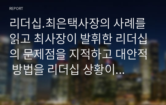 리더십.최은택사장의 사례를 읽고 최사장이 발휘한 리더십의 문제점을 지적하고 대안적 방법을 리더십 상황이론을 적용하여 제시해 보세요.