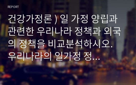 건강가정론 ) 일 가정 양립과 관련한 우리나라 정책과 외국의 정책을 비교분석하시오. 우리나라의 일가정 정책을 설명