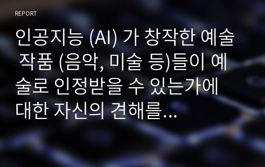 인공지능 (AI) 가 창작한 예술 작품 (음악, 미술 등)들이 예술로 인정받을 수 있는가에 대한 자신의 견해를 자유롭게 밝히시오