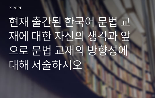 현재 출간된 한국어 문법 교재에 대한 자신의 생각과 앞으로 문법 교재의 방향성에 대해 서술하시오