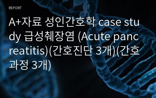 A+자료 성인간호학 case study 급성췌장염 (Acute pancreatitis)(간호진단 3개)(간호과정 3개)