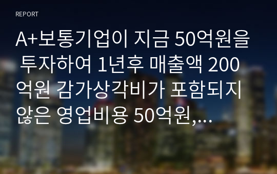 A+보통기업이 지금 50억원을 투자하여 1년후 매출액 200억원 감가상각비가 포함되지 않은 영업비용 50억원, 감가상각비 10억원이 발생하는 어떤 투자안의 현금흐름을 추정