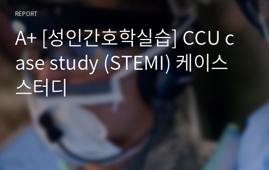 A+ [성인간호학실습] CCU case study (STEMI) 케이스스터디