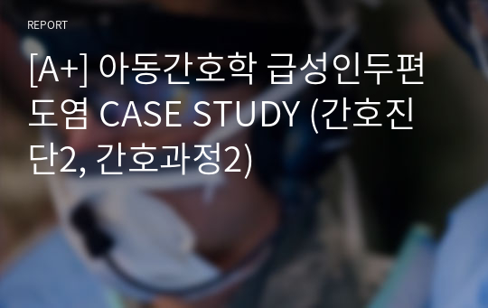 [A+] 아동간호학 급성인두편도염 CASE STUDY (간호진단2, 간호과정2)