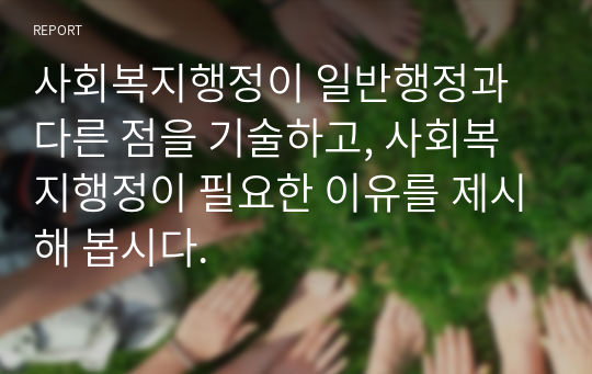 사회복지행정이 일반행정과 다른 점을 기술하고, 사회복지행정이 필요한 이유를 제시해 봅시다.