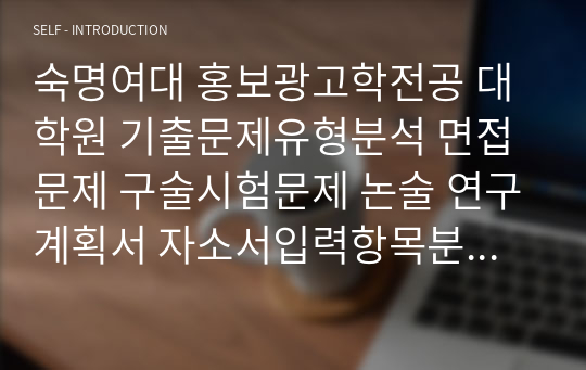 숙명여대 홍보광고학전공 대학원 기출문제유형분석 면접문제 구술시험문제 논술 연구계획서 자소서입력항목분석 지원동기작성요령