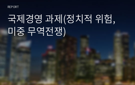 국제경영 과제(정치적 위험, 미중 무역전쟁)