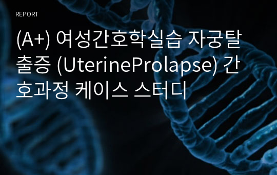 여성건강간호실습_ 자궁탈출증 케이스_ UterineProlapse_ 간호과정_ A+자료