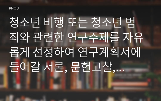 청소년 비행 또는 청소년 범죄와 관련한 연구주제를 자유롭게 선정하여 연구계획서에 들어갈 서론, 문헌고찰, 참고문헌을 작성하시오