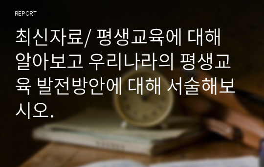 최신자료/ 평생교육에 대해 알아보고 우리나라의 평생교육 발전방안에 대해 서술해보시오.