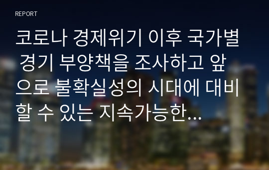 코로나 경제위기 이후 국가별 경기 부양책을 조사하고 앞으로 불확실성의 시대에 대비할 수 있는 지속가능한 경제정책을 국가별로 소개하시오.